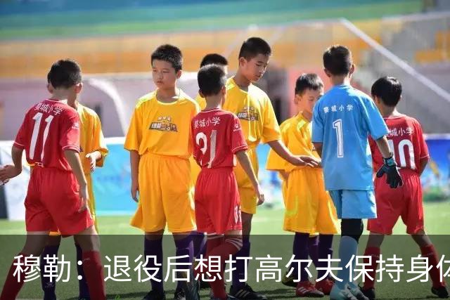 穆勒：退役后想打高尔夫保持身体状态 未来不会排除回归拜仁可能