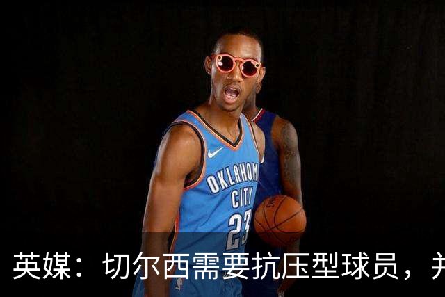 英媒：切尔西需要抗压型球员，并期待阿隆索复刻药厂时的成功操作