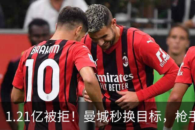 1.21亿被拒！曼城秒换目标，枪手死磕，1亿镑拦路虎来了